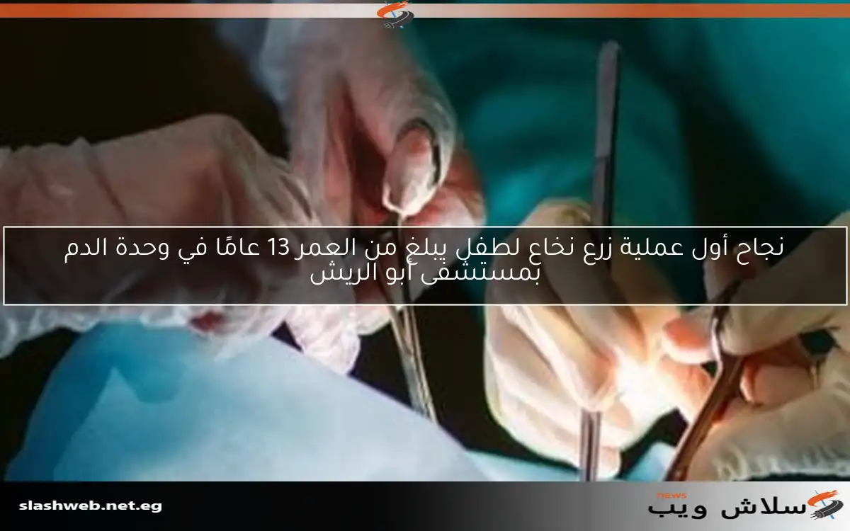 نجاح أول عملية زرع نخاع لطفل يبلغ من العمر 13 عامًا في وحدة الدم بمستشفى أبو الريش