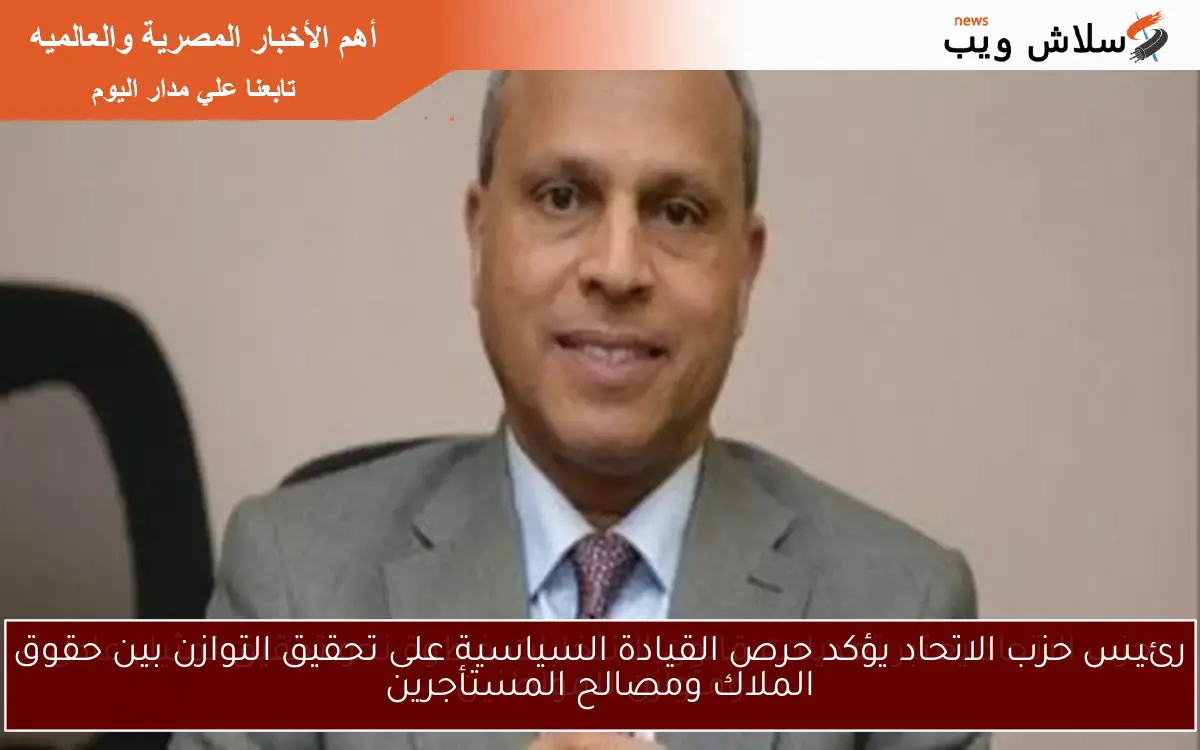 رئيس حزب الاتحاد يؤكد حرص القيادة السياسية على تحقيق التوازن بين حقوق الملاك ومصالح المستأجرين