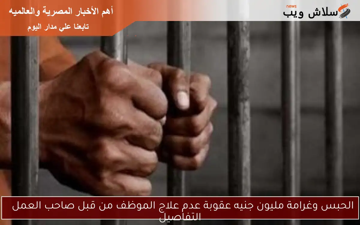 الحبس وغرامة مليون جنيه عقوبة عدم علاج الموظف من قبل صاحب العمل
التفاصيل