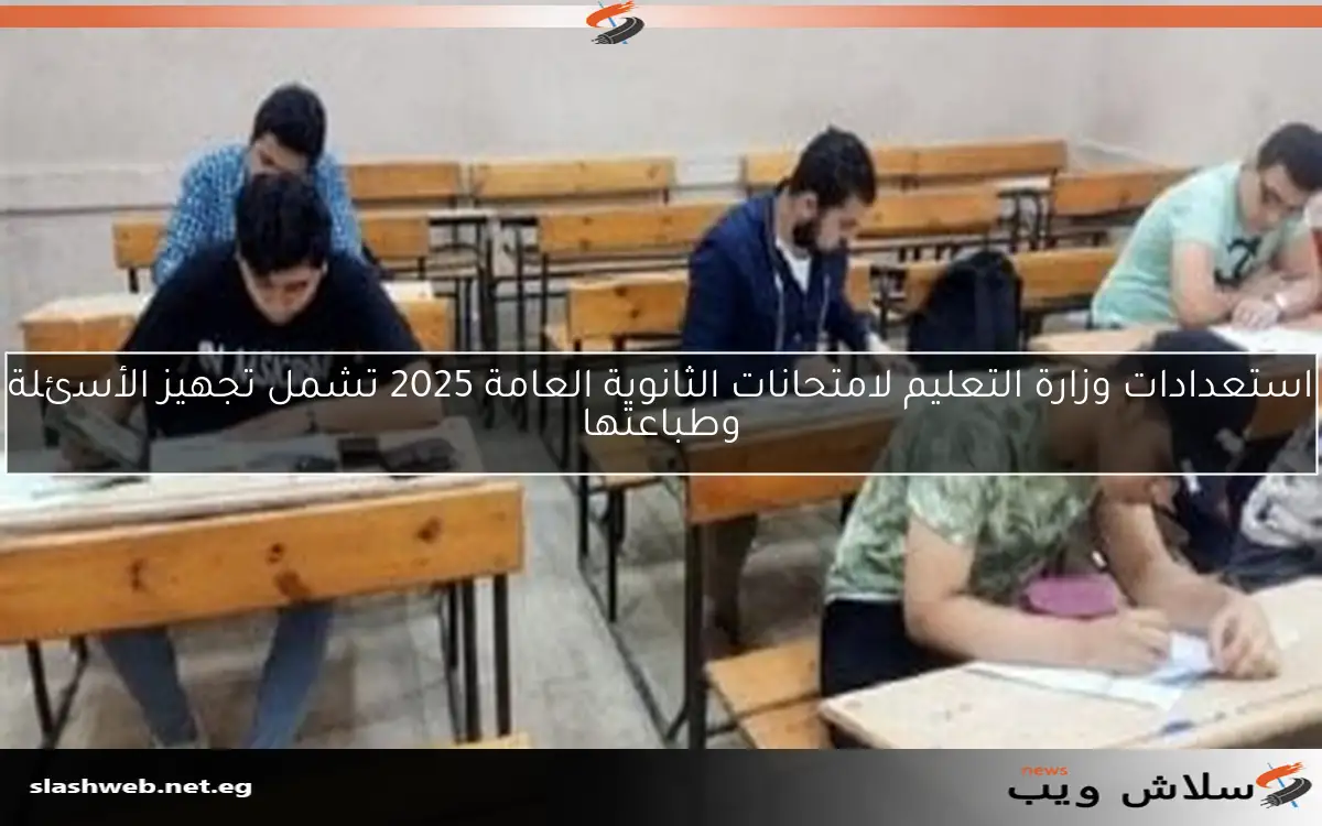 استعدادات وزارة التعليم لامتحانات الثانوية العامة 2025 تشمل تجهيز الأسئلة وطباعتها