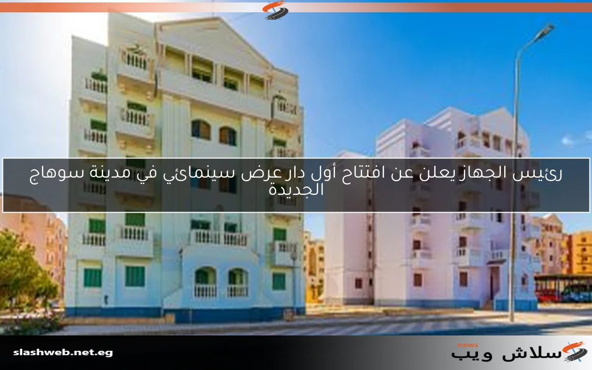 رئيس الجهاز يعلن عن افتتاح أول دار عرض سينمائي في مدينة سوهاج الجديدة