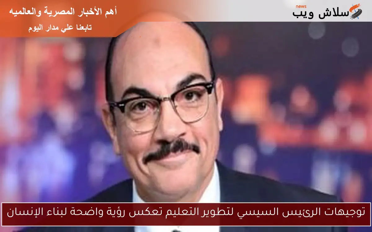 توجيهات الرئيس السيسي لتطوير التعليم تعكس رؤية واضحة لبناء الإنسان