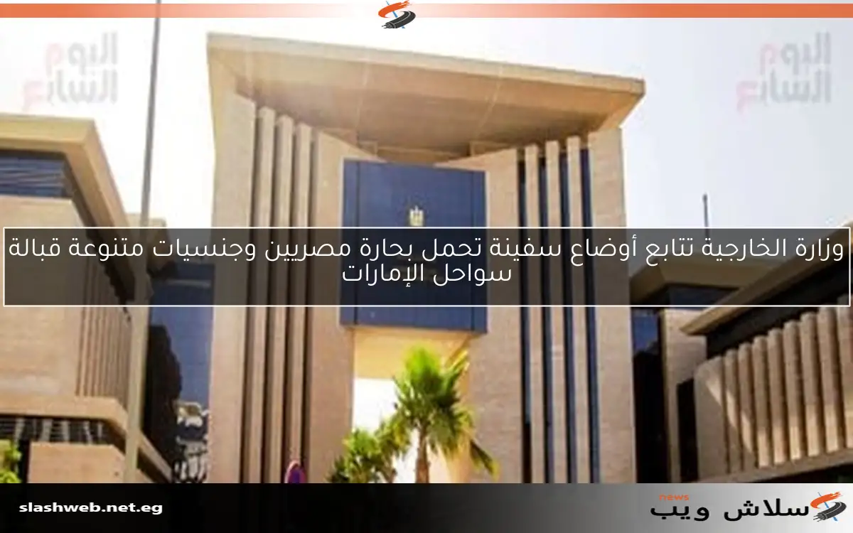 وزارة الخارجية تتابع أوضاع سفينة تحمل بحارة مصريين وجنسيات متنوعة قبالة سواحل الإمارات
