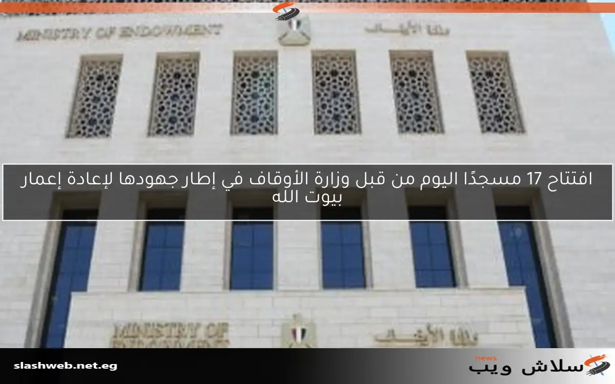 افتتاح 17 مسجدًا اليوم من قبل وزارة الأوقاف في إطار جهودها لإعادة إعمار بيوت الله