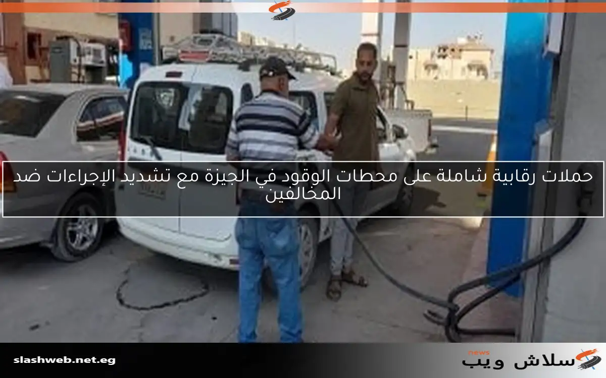 حملات رقابية شاملة على محطات الوقود في الجيزة مع تشديد الإجراءات ضد المخالفين