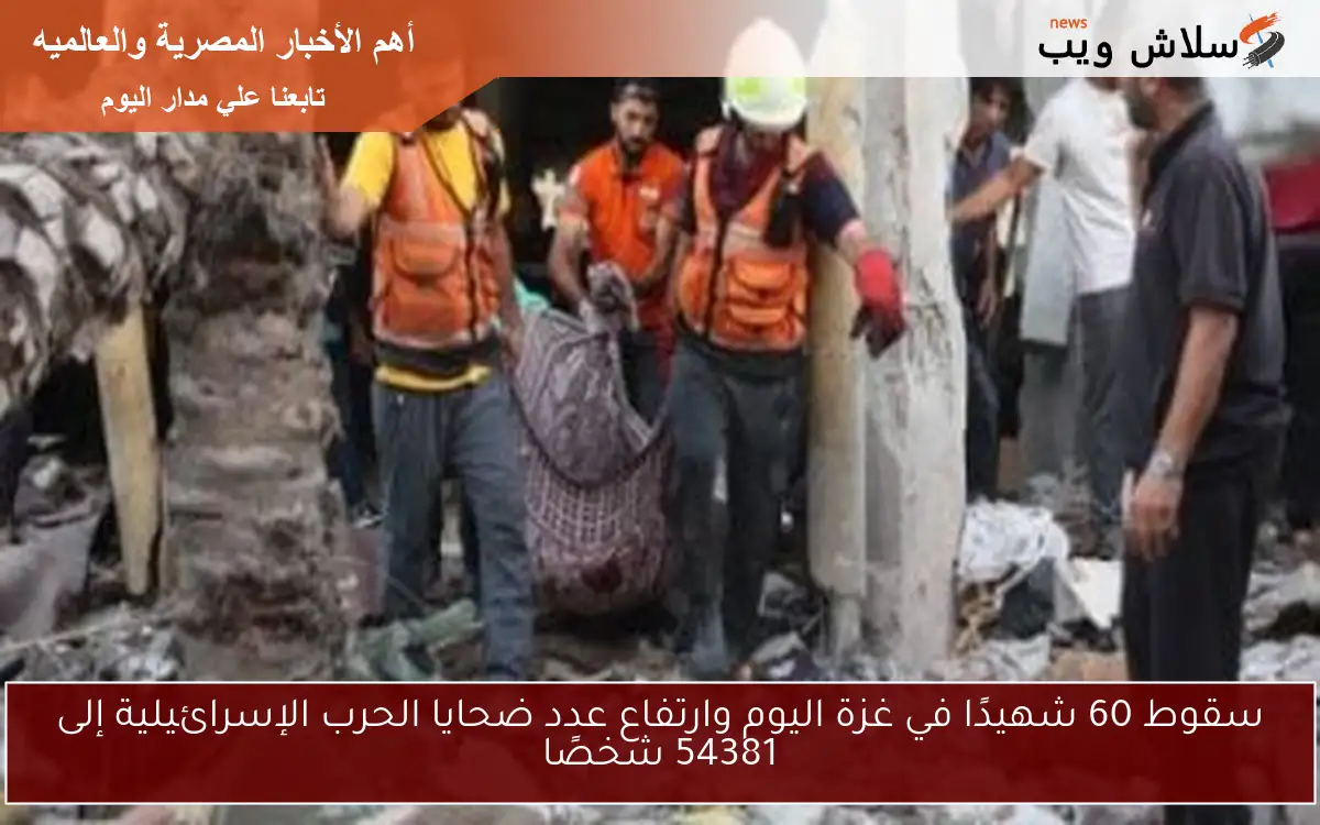 سقوط 60 شهيدًا في غزة اليوم وارتفاع عدد ضحايا الحرب الإسرائيلية إلى 54381 شخصًا