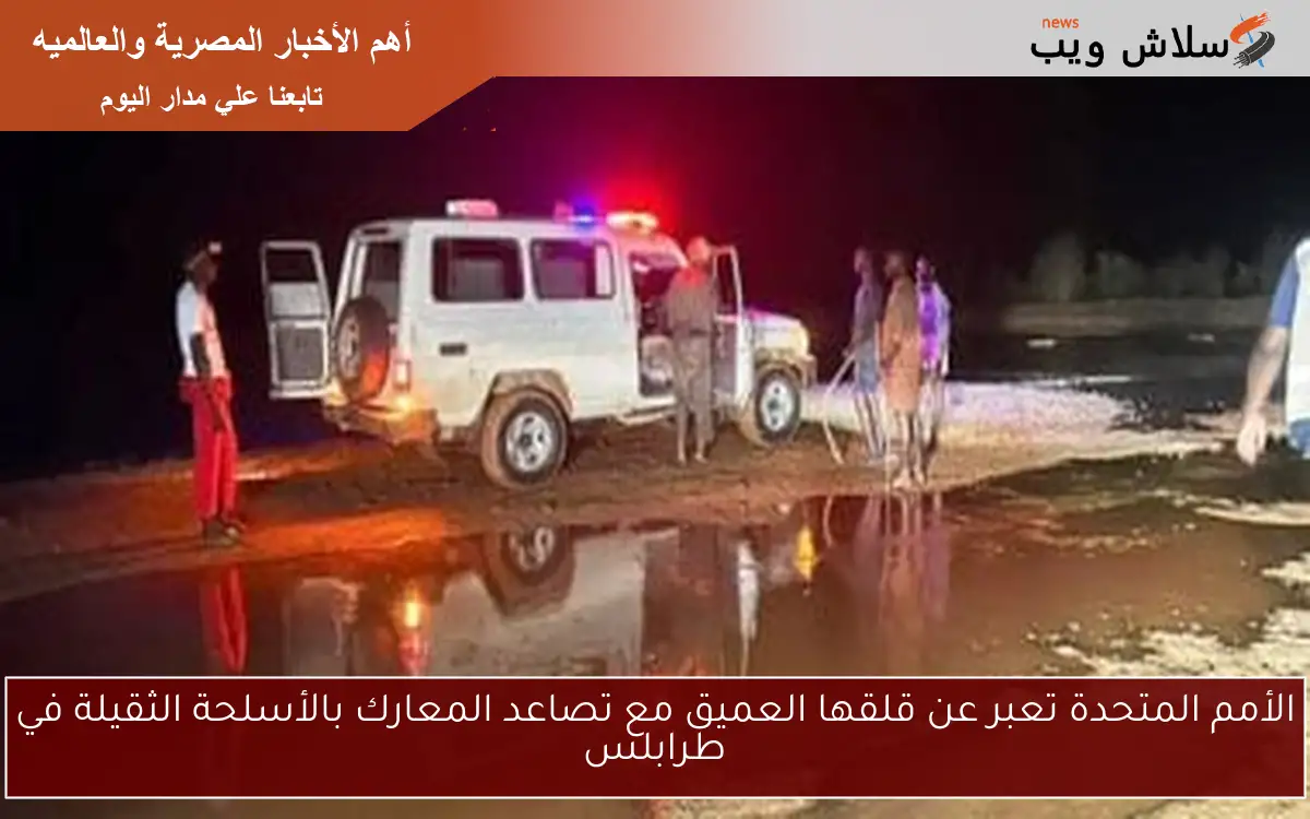الأمم المتحدة تعبر عن قلقها العميق مع تصاعد المعارك بالأسلحة الثقيلة في طرابلس