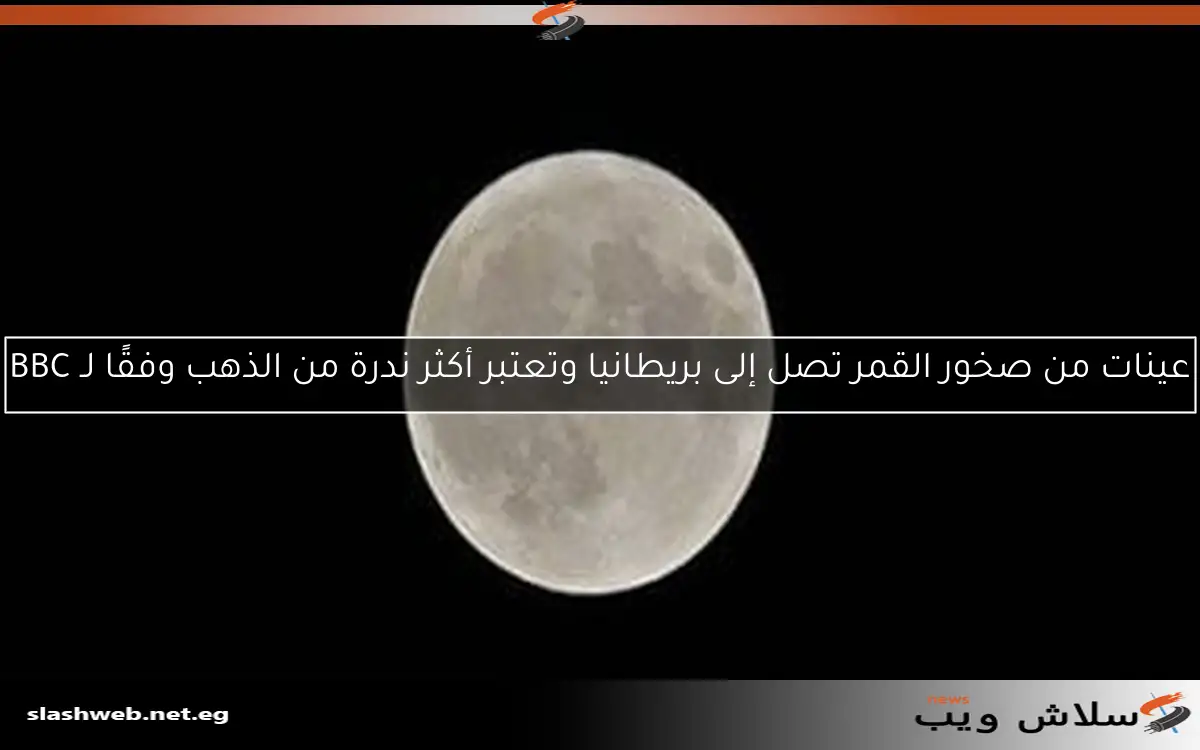 عينات من صخور القمر تصل إلى بريطانيا وتعتبر أكثر ندرة من الذهب وفقًا لـ BBC