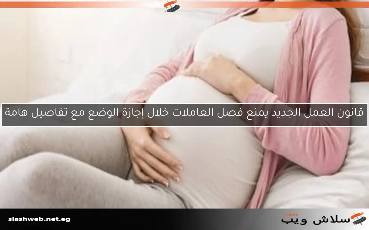 قانون العمل الجديد يمنع فصل العاملات خلال إجازة الوضع مع تفاصيل هامة