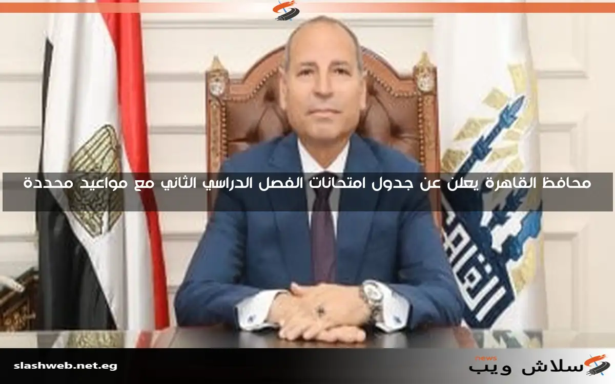 محافظ القاهرة يعلن عن جدول امتحانات الفصل الدراسي الثاني مع مواعيد محددة