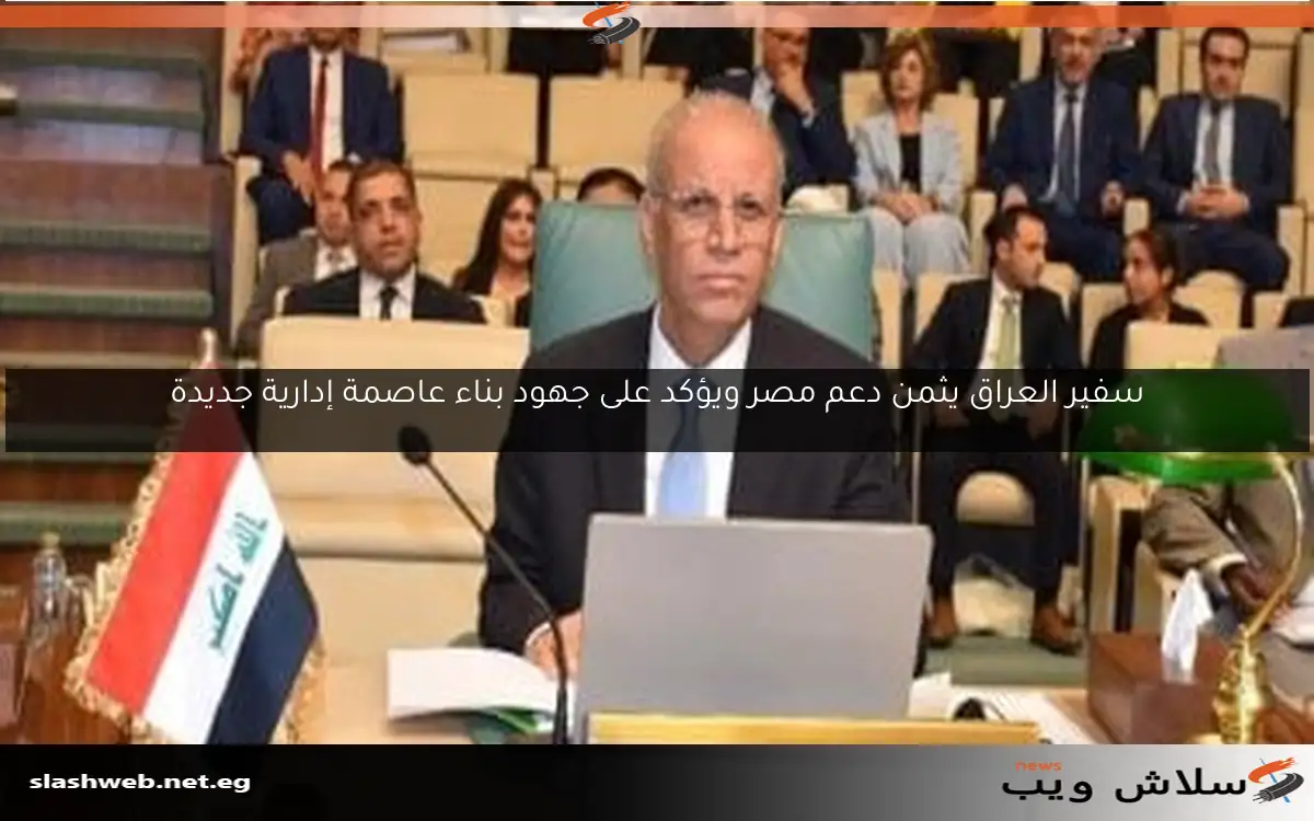 سفير العراق يثمن دعم مصر ويؤكد على جهود بناء عاصمة إدارية جديدة