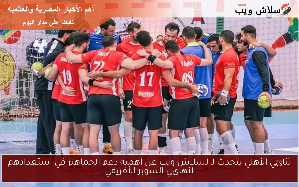 ثنائي الأهلي يتحدث لـ لسلاش ويب عن أهمية دعم الجماهير في استعدادهم لنهائي السوبر الأفريقي