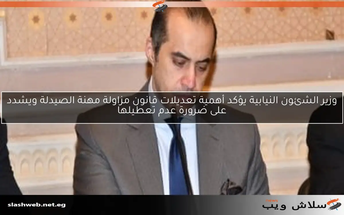 وزير الشئون النيابية يؤكد أهمية تعديلات قانون مزاولة مهنة الصيدلة ويشدد على ضرورة عدم تعطيلها