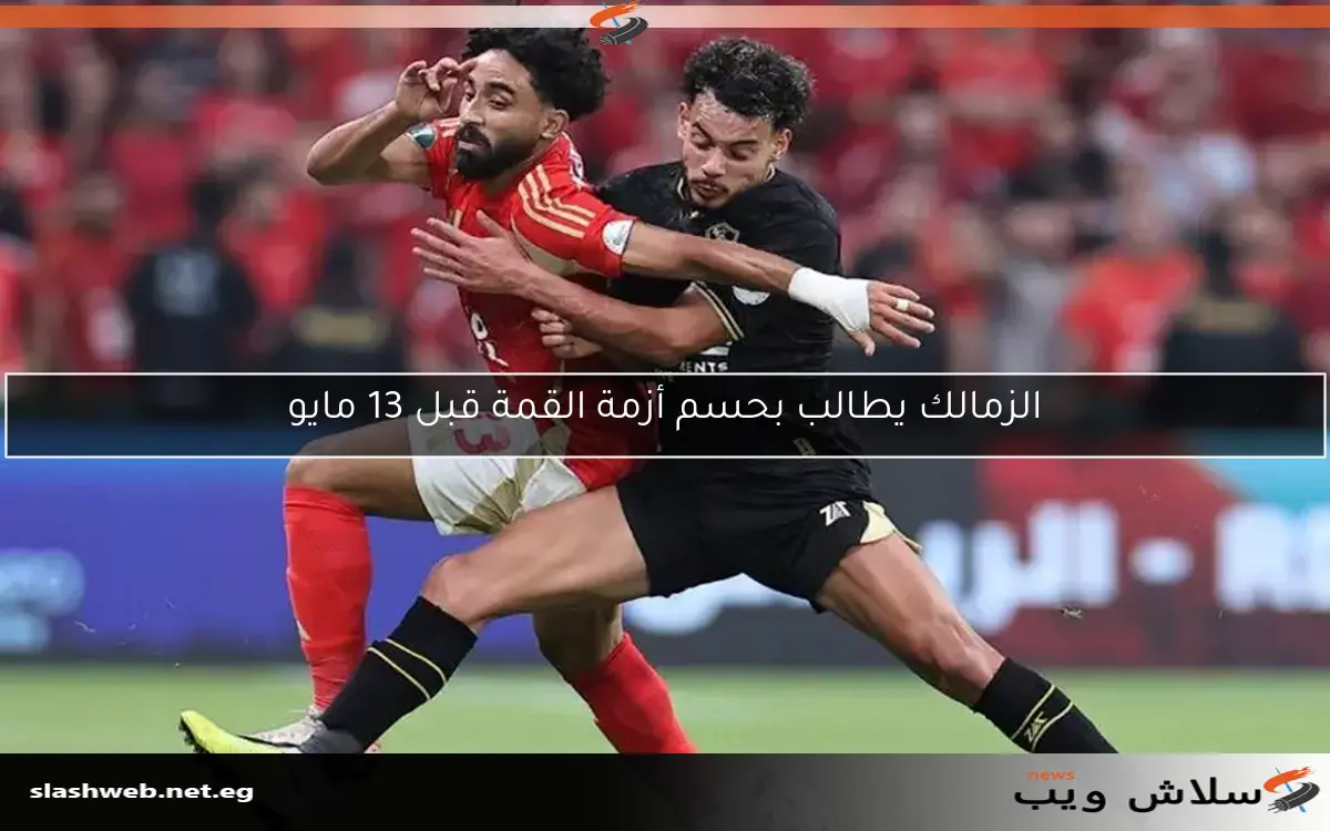 الزمالك يطالب بحسم أزمة القمة قبل 13 مايو