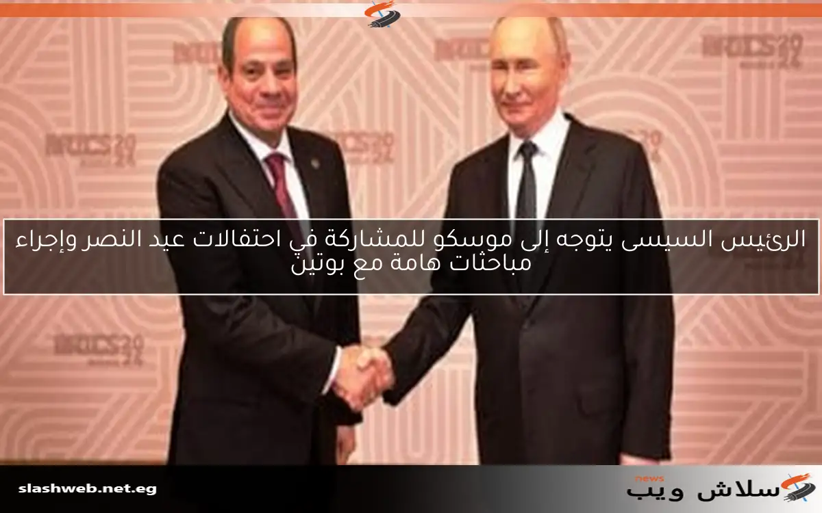 الرئيس السيسى يتوجه إلى موسكو للمشاركة في احتفالات عيد النصر وإجراء مباحثات هامة مع بوتين