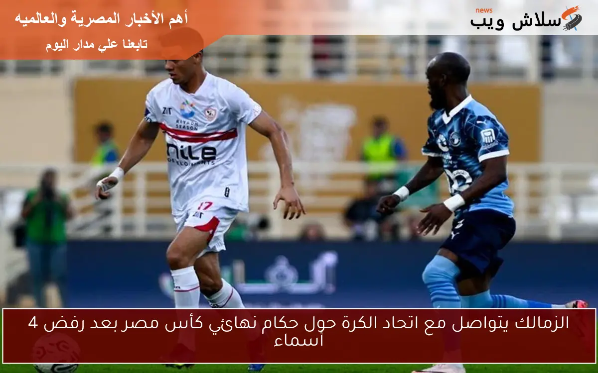 الزمالك يتواصل مع اتحاد الكرة حول حكام نهائي كأس مصر بعد رفض 4 أسماء