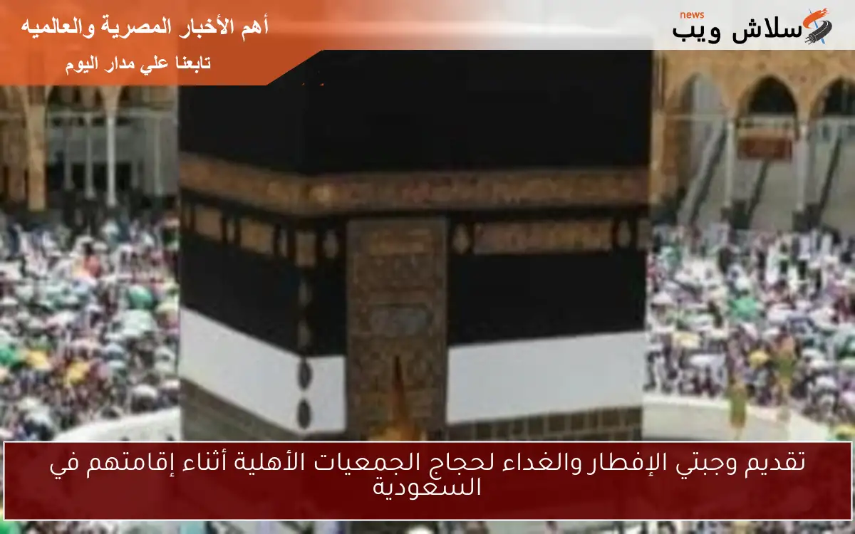 تقديم وجبتي الإفطار والغداء لحجاج الجمعيات الأهلية أثناء إقامتهم في السعودية