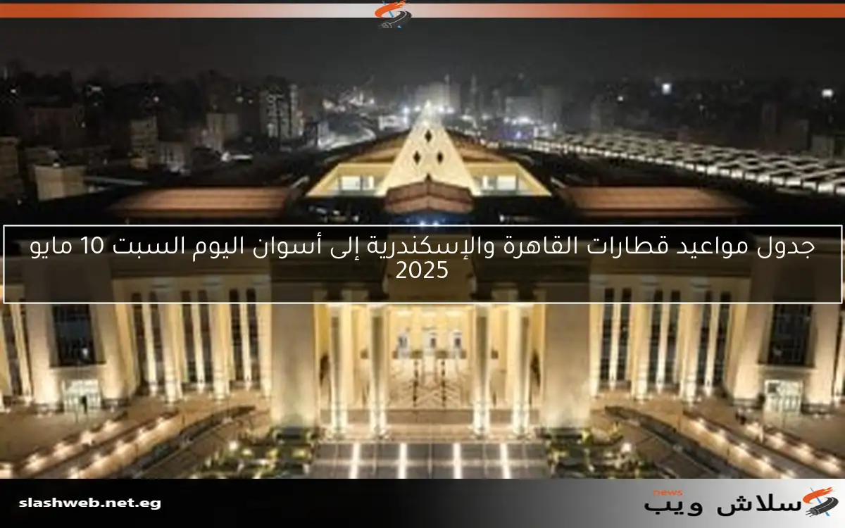 جدول مواعيد قطارات القاهرة والإسكندرية إلى أسوان اليوم السبت 10 مايو 2025