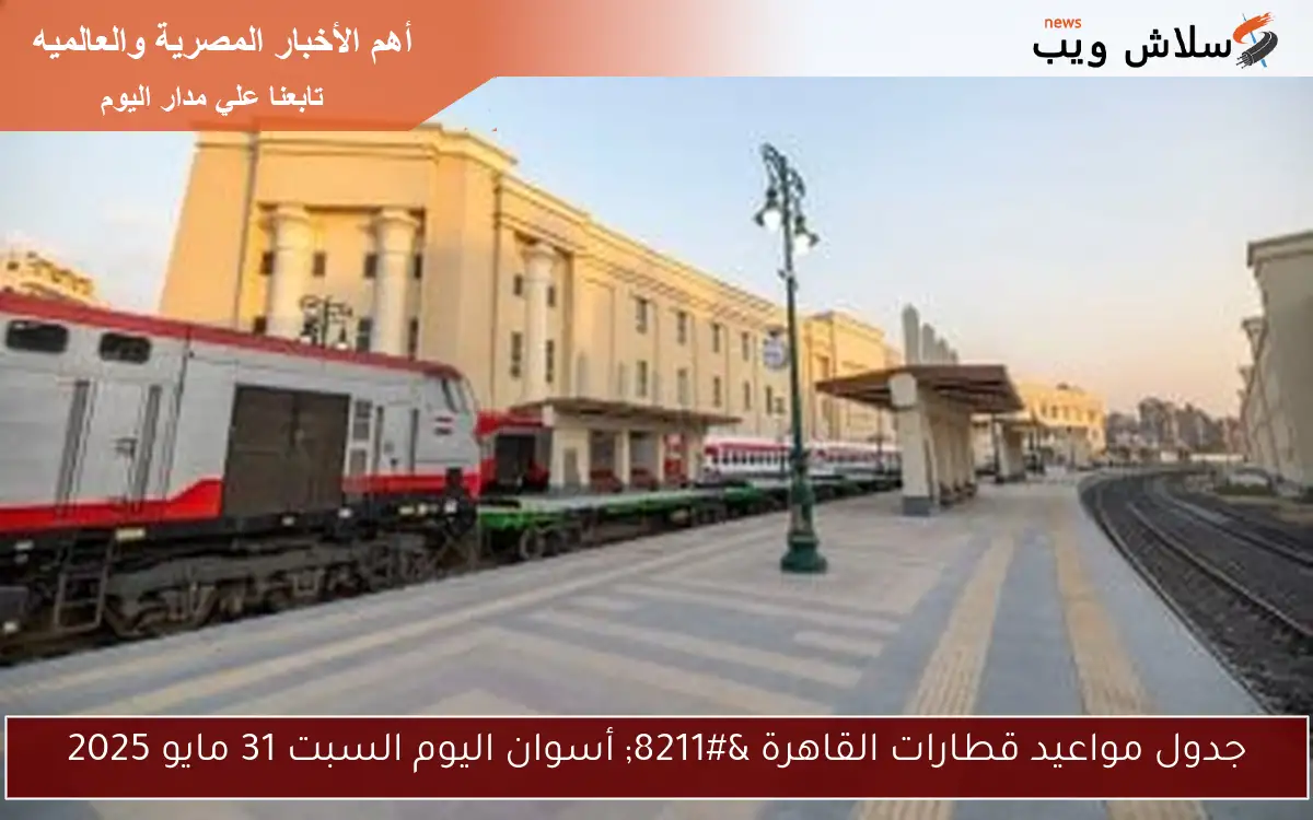 جدول مواعيد قطارات القاهرة – أسوان اليوم السبت 31 مايو 2025