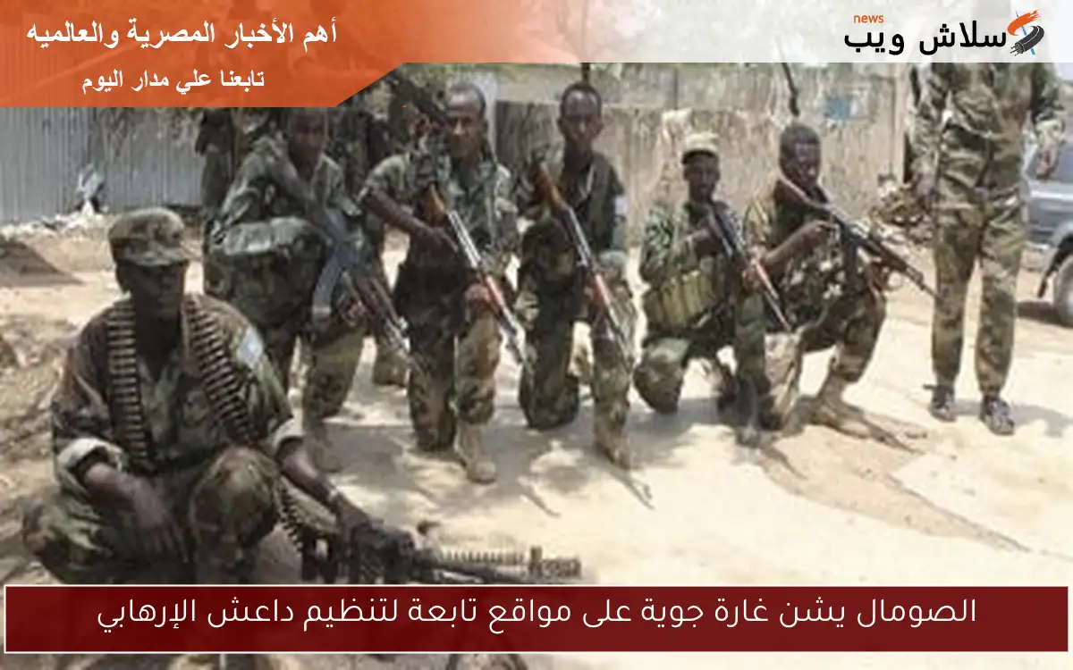 الصومال يشن غارة جوية على مواقع تابعة لتنظيم داعش الإرهابي