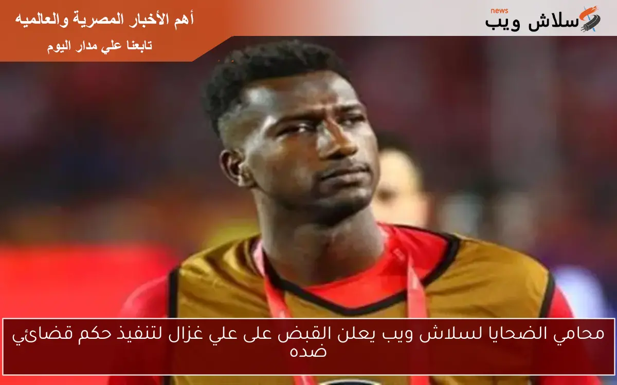 محامي الضحايا لسلاش ويب يعلن القبض على علي غزال لتنفيذ حكم قضائي ضده