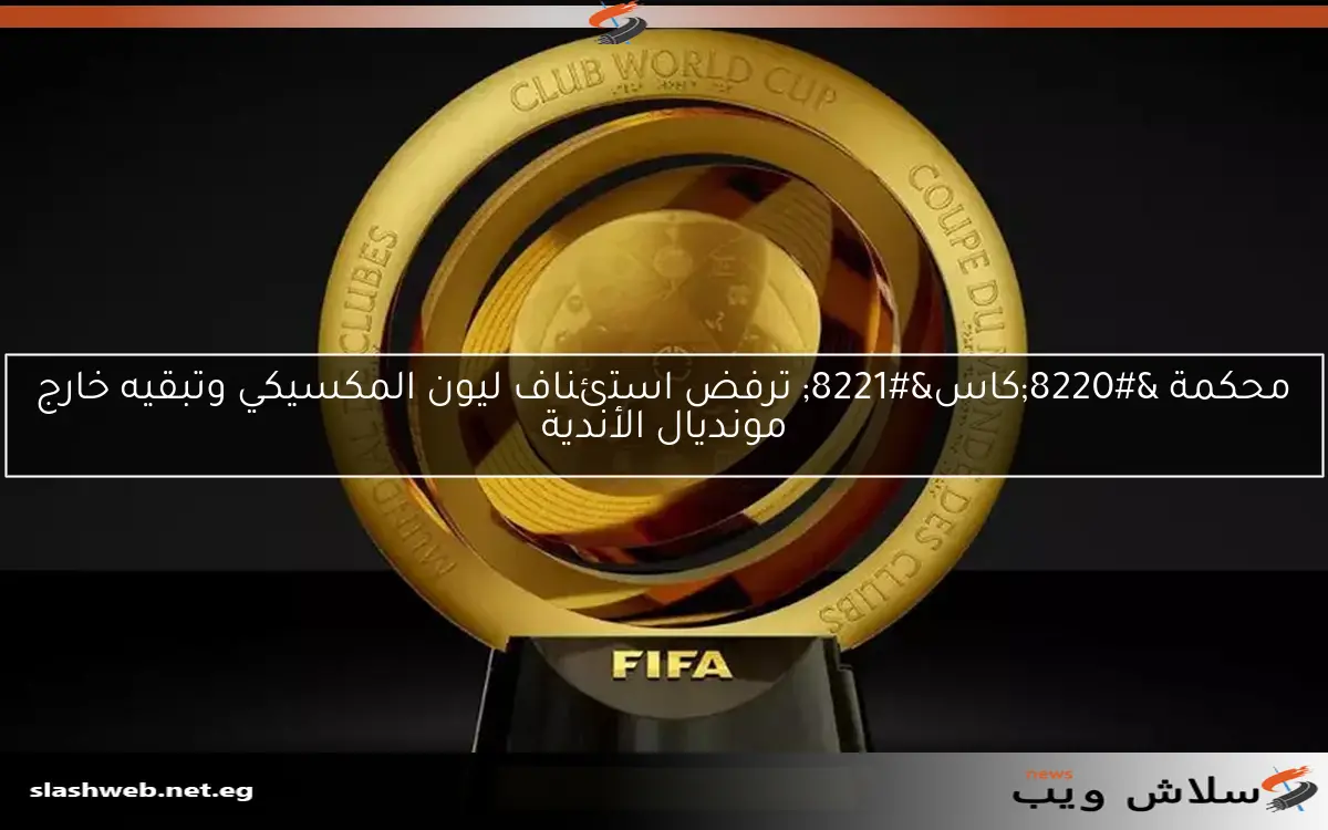 محكمة “كاس” ترفض استئناف ليون المكسيكي وتبقيه خارج مونديال الأندية