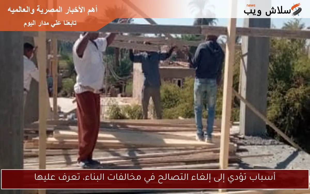 أسباب تؤدي إلى إلغاء التصالح في مخالفات البناء، تعرف عليها