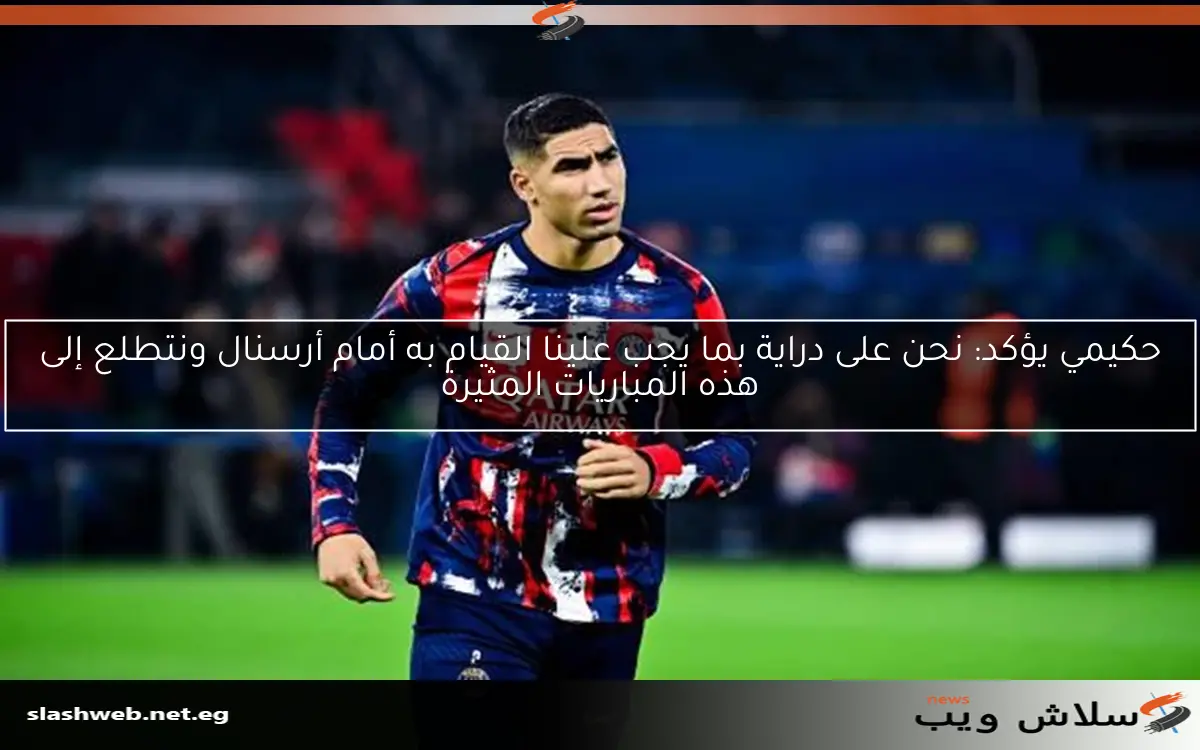 حكيمي يؤكد: نحن على دراية بما يجب علينا القيام به أمام أرسنال ونتطلع إلى هذه المباريات المثيرة