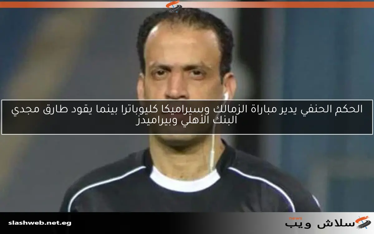الحكم الحنفي يدير مباراة الزمالك وسيراميكا كليوباترا بينما يقود طارق مجدي البنك الأهلي وبيراميدز