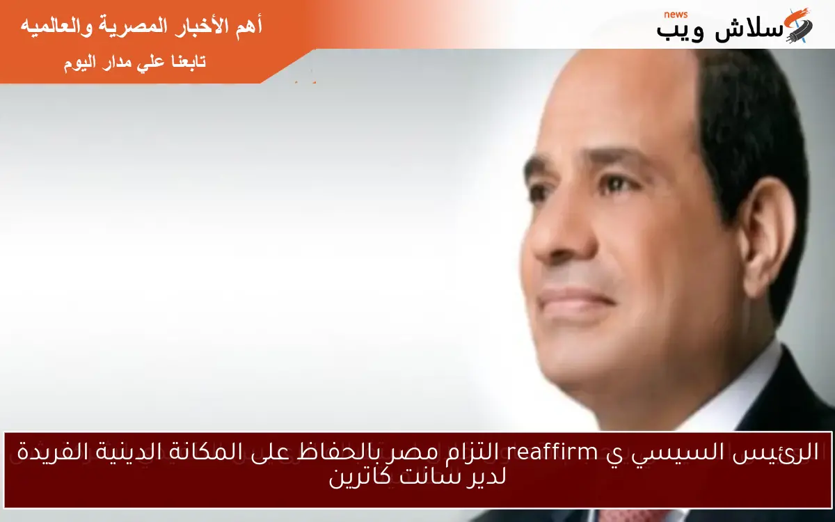 الرئيس السيسي ي reaffirm التزام مصر بالحفاظ على المكانة الدينية الفريدة لدير سانت كاترين