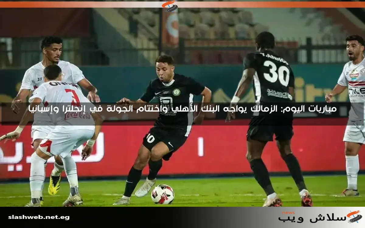 مباريات اليوم: الزمالك يواجه البنك الأهلي واختتام الجولة في إنجلترا وإسبانيا