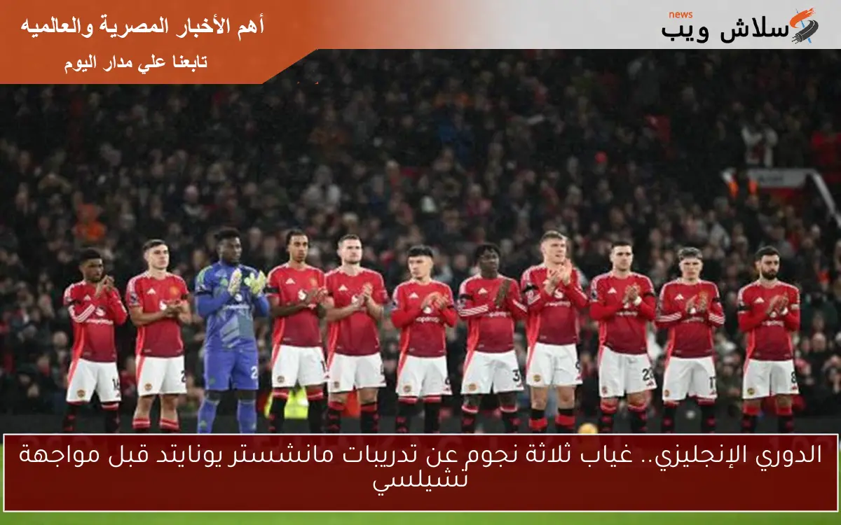 الدوري الإنجليزي.. غياب ثلاثة نجوم عن تدريبات مانشستر يونايتد قبل مواجهة تشيلسي