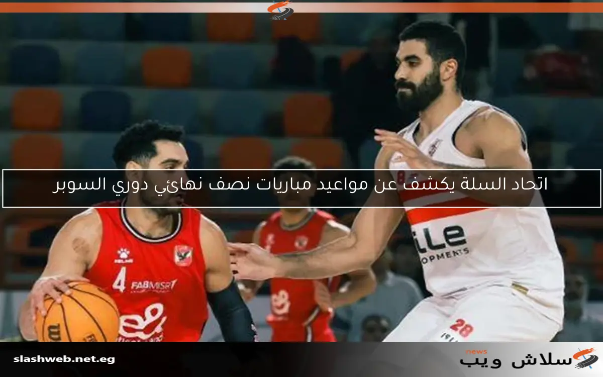 اتحاد السلة يكشف عن مواعيد مباريات نصف نهائي دوري السوبر