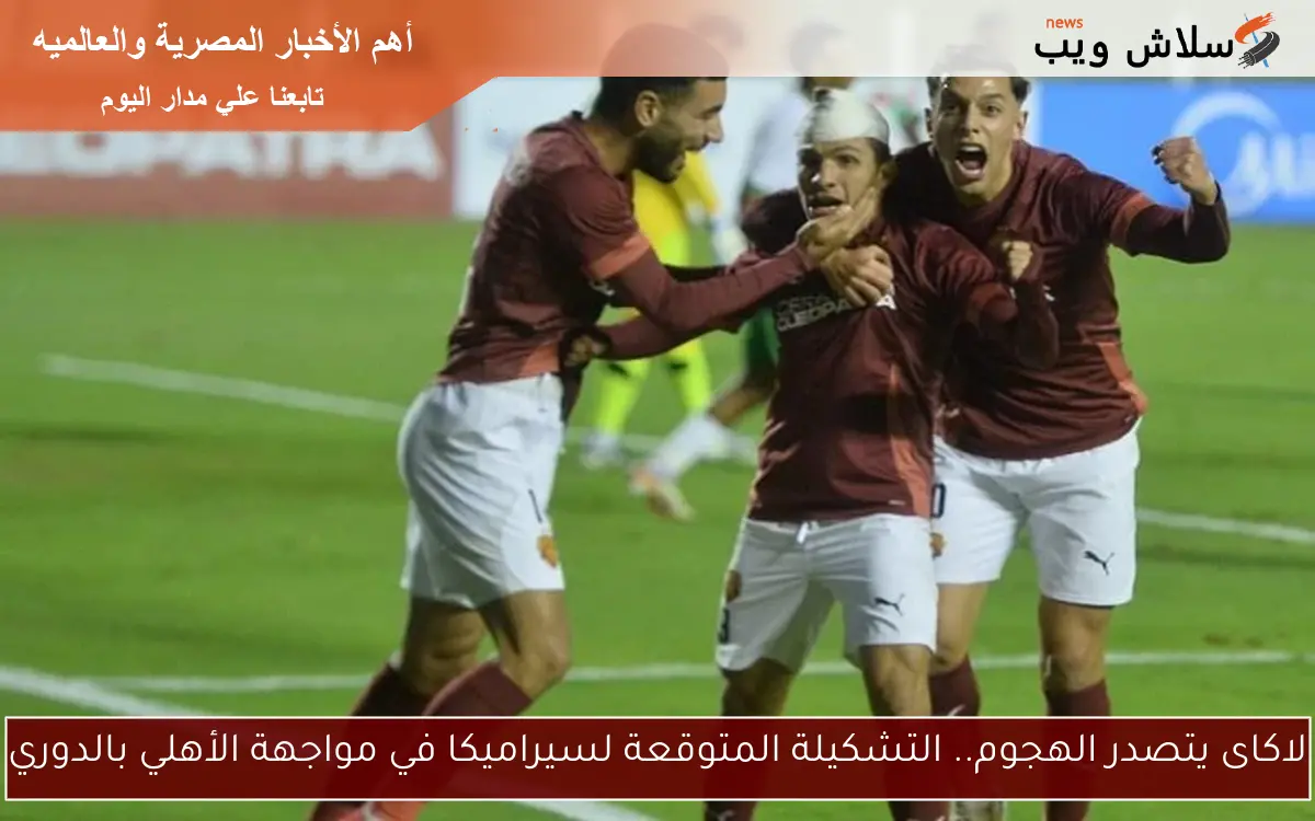 لاكاى يتصدر الهجوم.. التشكيلة المتوقعة لسيراميكا في مواجهة الأهلي بالدوري