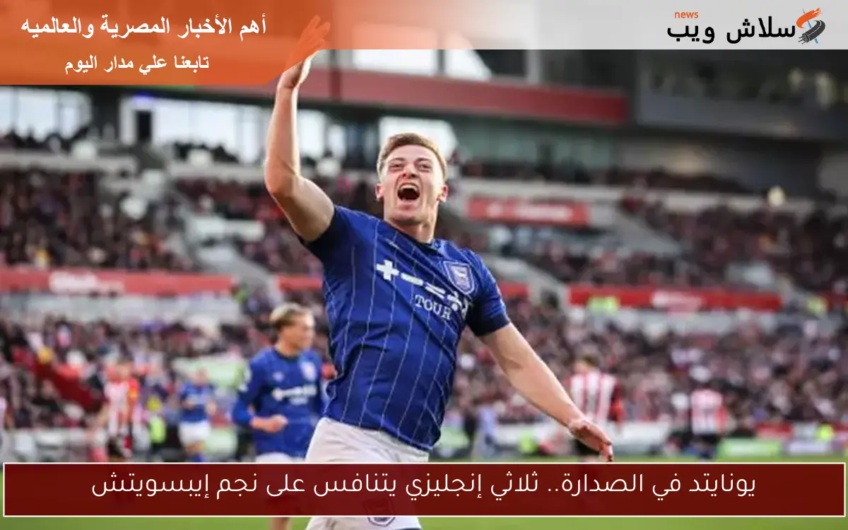 يونايتد في الصدارة.. ثلاثي إنجليزي يتنافس على نجم إيبسويتش