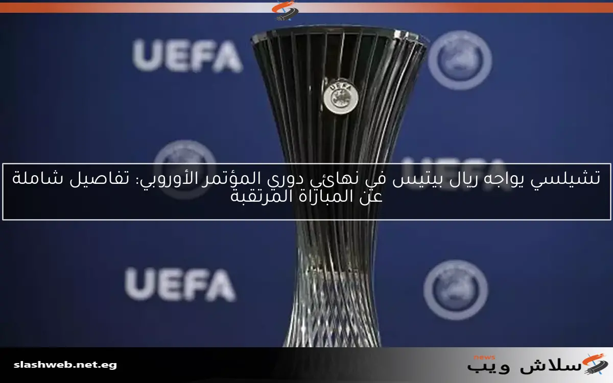 تشيلسي يواجه ريال بيتيس في نهائي دوري المؤتمر الأوروبي: تفاصيل شاملة عن المباراة المرتقبة