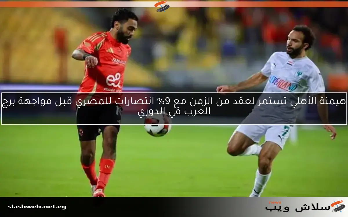 هيمنة الأهلي تستمر لعقد من الزمن مع 9% انتصارات للمصري قبل مواجهة برج العرب في الدوري