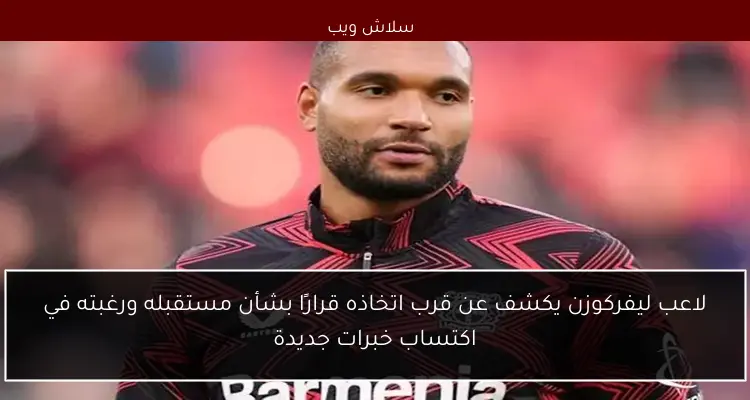 لاعب ليفركوزن يكشف عن قرب اتخاذه قرارًا بشأن مستقبله ورغبته في اكتساب خبرات جديدة