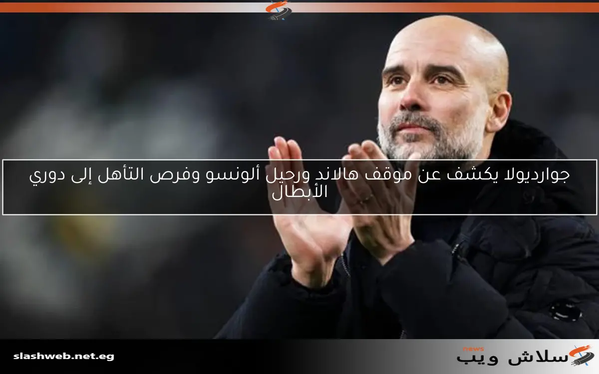 جوارديولا يكشف عن موقف هالاند ورحيل ألونسو وفرص التأهل إلى دوري الأبطال