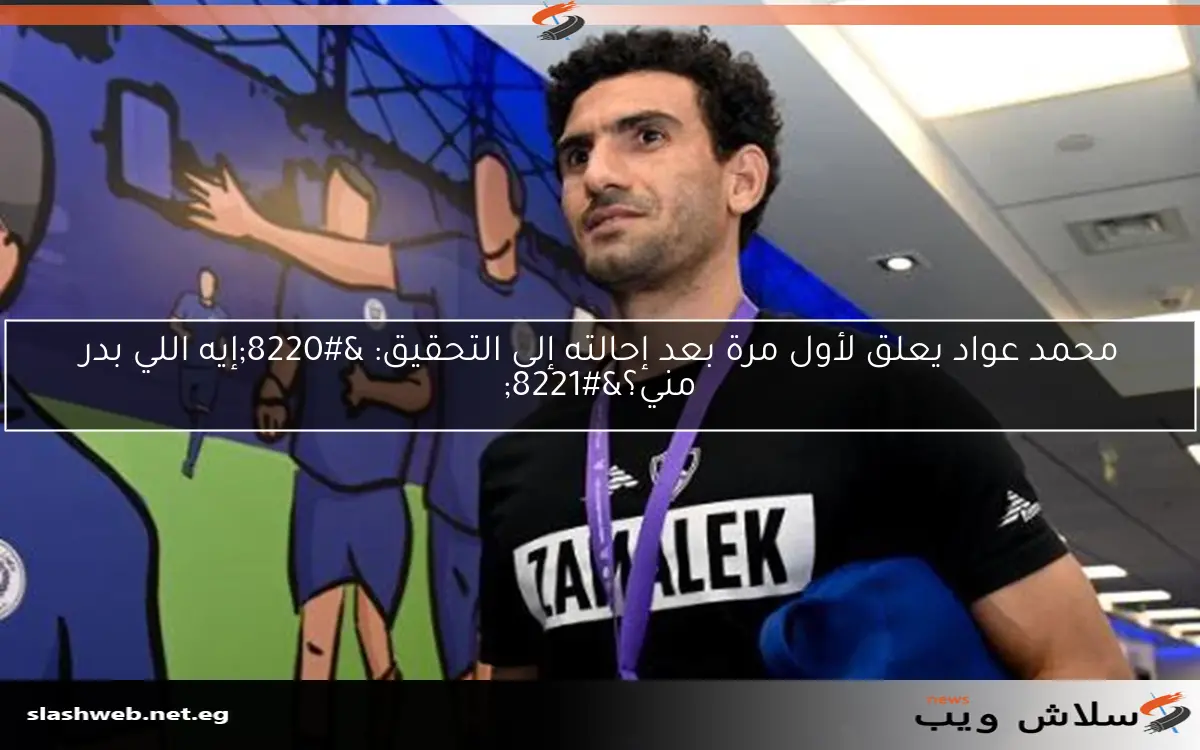 محمد عواد يعلق لأول مرة بعد إحالته إلى التحقيق: “إيه اللي بدر مني؟”