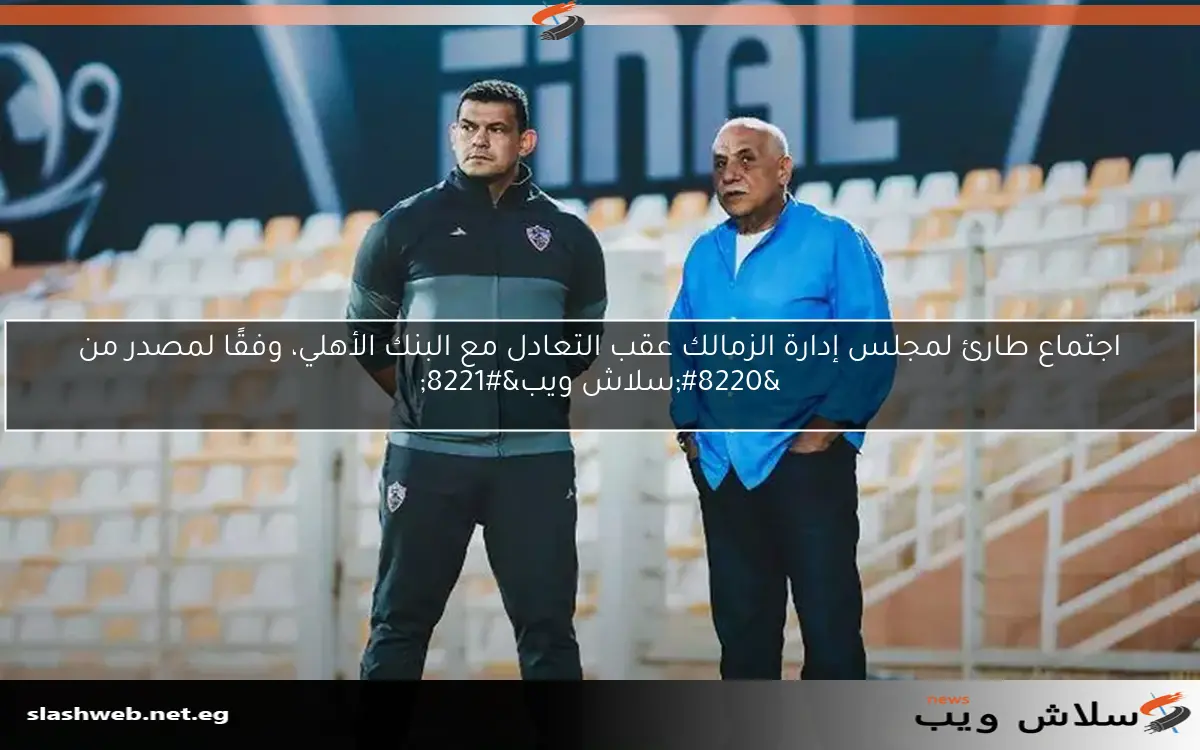 اجتماع طارئ لمجلس إدارة الزمالك عقب التعادل مع البنك الأهلي، وفقًا لمصدر من “سلاش ويب”