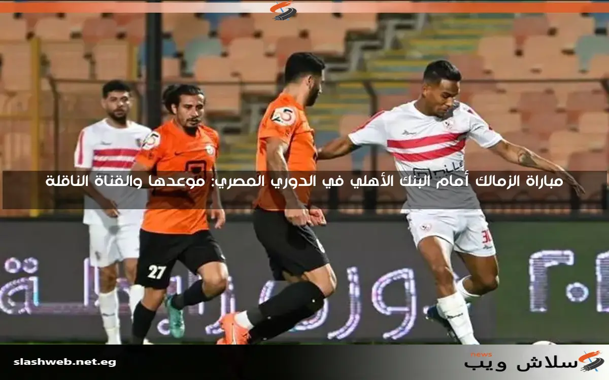 مباراة الزمالك أمام البنك الأهلي في الدوري المصري: موعدها والقناة الناقلة