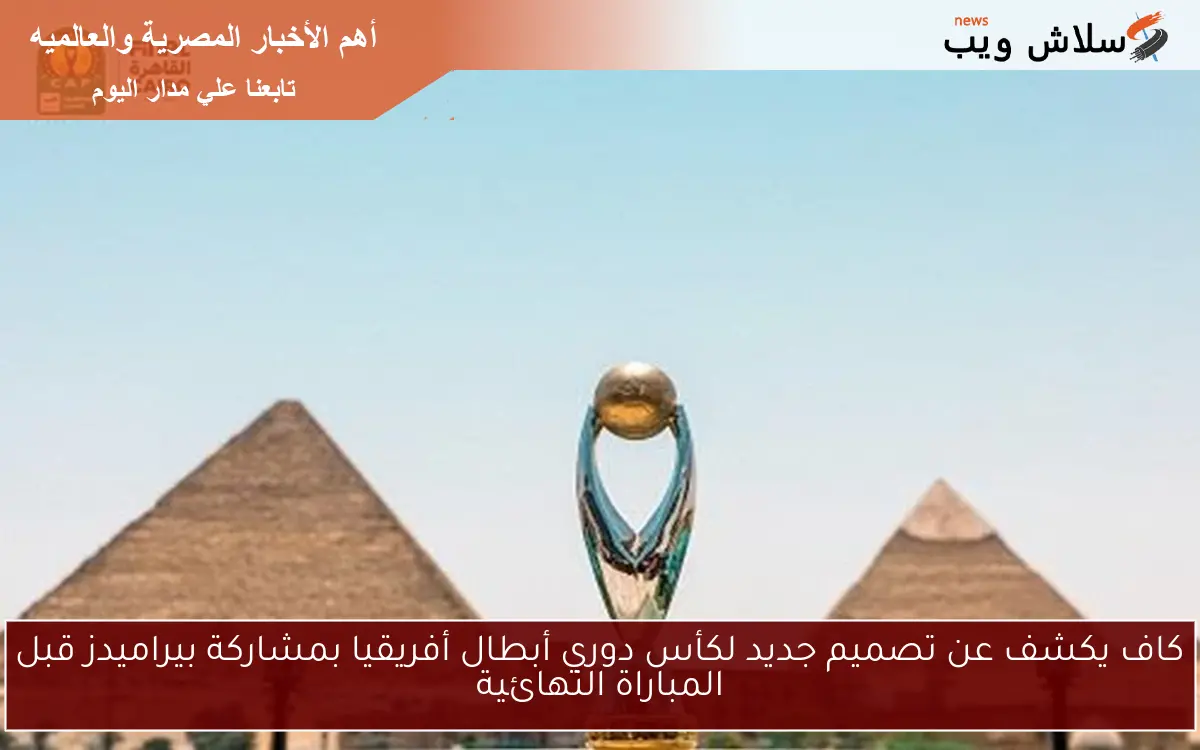 كاف يكشف عن تصميم جديد لكأس دوري أبطال أفريقيا بمشاركة بيراميدز قبل المباراة النهائية