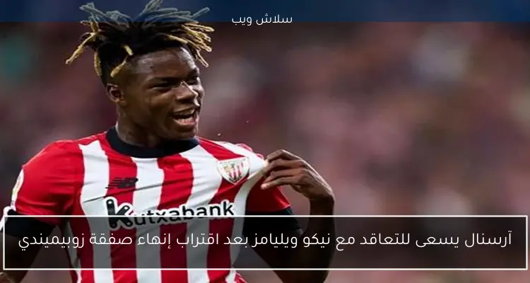 آرسنال يسعى للتعاقد مع نيكو ويليامز بعد اقتراب إنهاء صفقة زوبيميندي