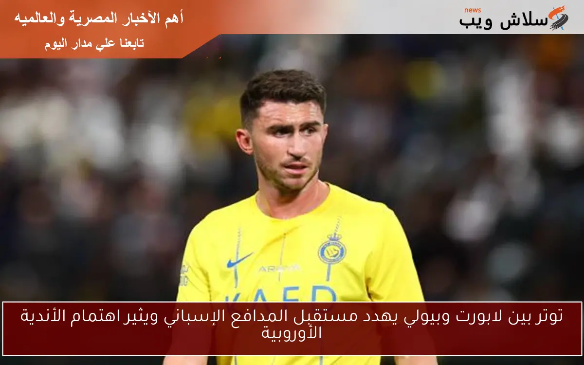 توتر بين لابورت وبيولي يهدد مستقبل المدافع الإسباني ويثير اهتمام الأندية الأوروبية