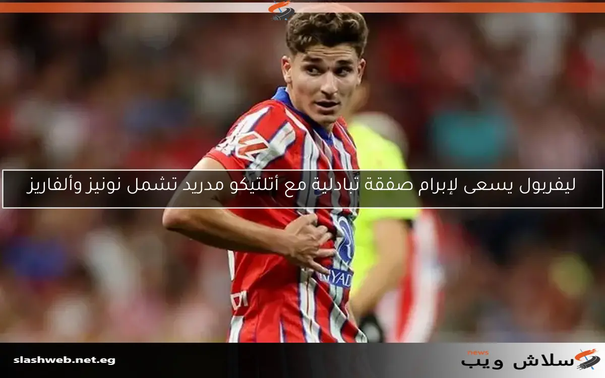 ليفربول يسعى لإبرام صفقة تبادلية مع أتلتيكو مدريد تشمل نونيز وألفاريز