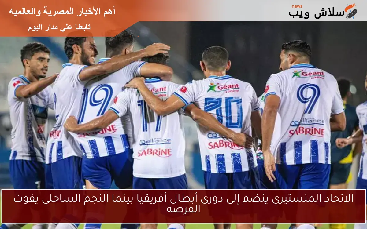 الاتحاد المنستيري ينضم إلى دوري أبطال أفريقيا بينما النجم الساحلي يفوت الفرصة