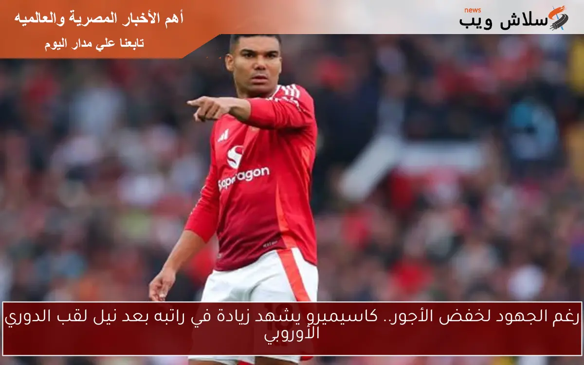 رغم الجهود لخفض الأجور.. كاسيميرو يشهد زيادة في راتبه بعد نيل لقب الدوري الأوروبي