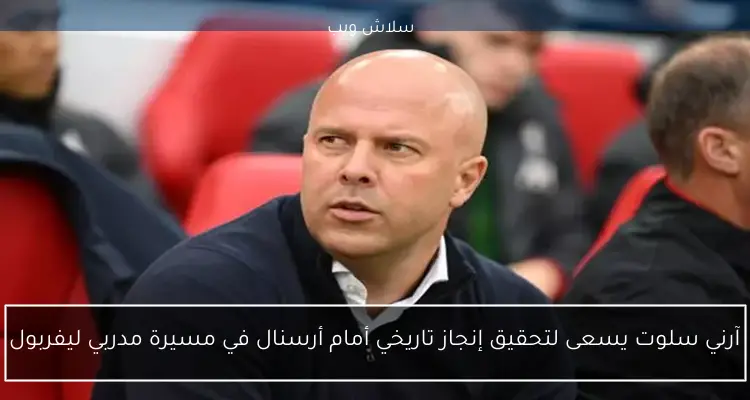 آرني سلوت يسعى لتحقيق إنجاز تاريخي أمام أرسنال في مسيرة مدربي ليفربول