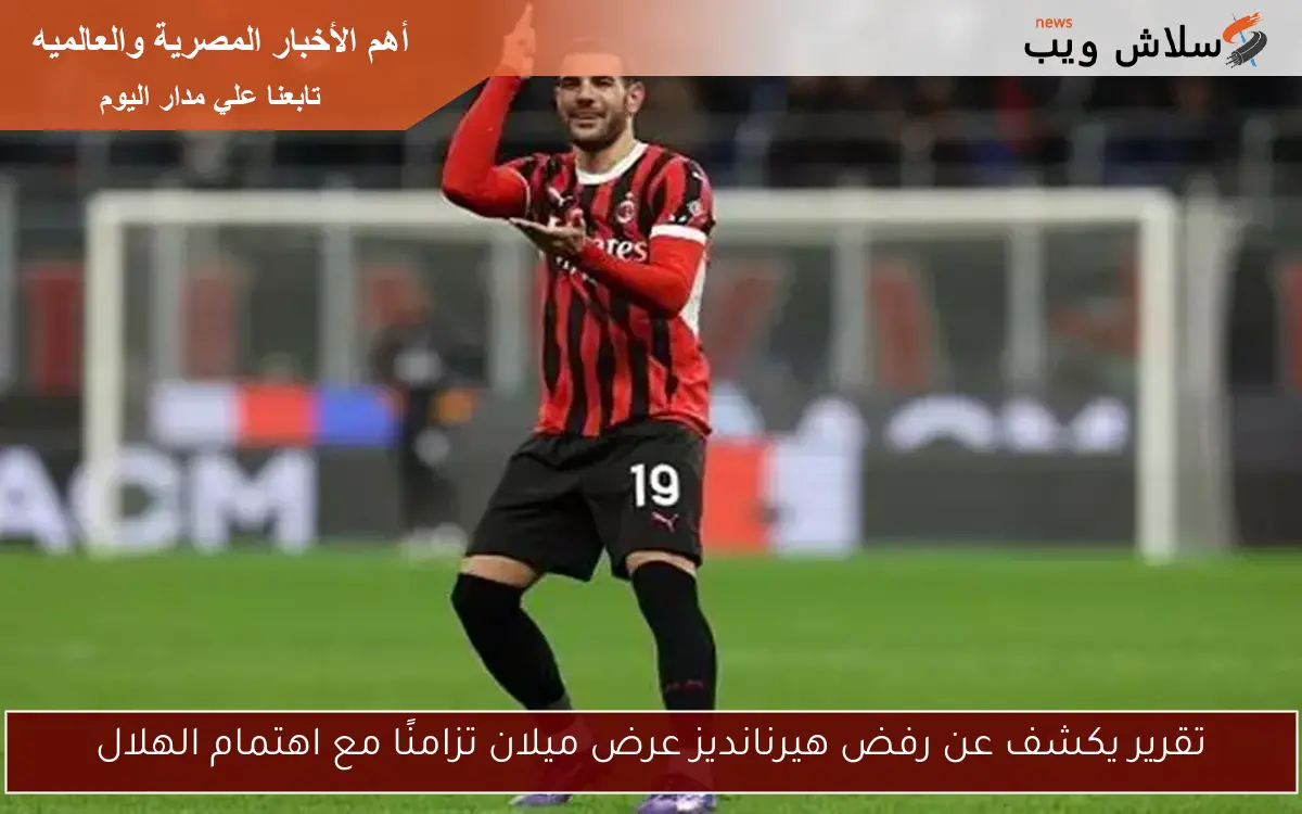 تقرير يكشف عن رفض هيرنانديز عرض ميلان تزامنًا مع اهتمام الهلال